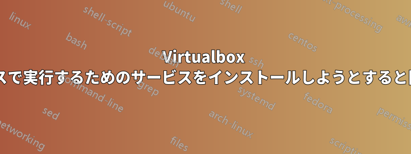 Virtualbox VMをヘッドレスで実行するためのサービスをインストールしようとすると問題が発生する