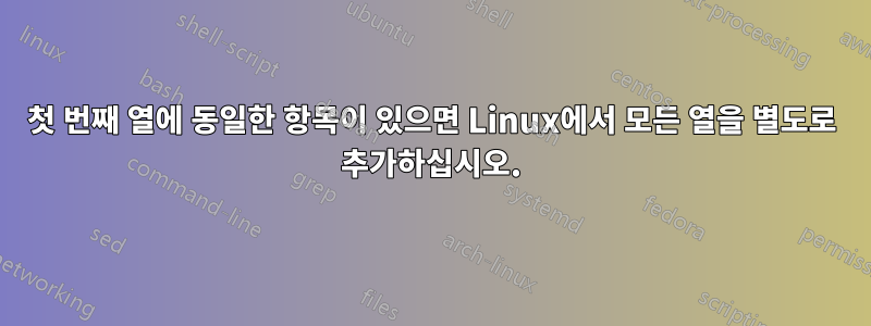 첫 번째 열에 동일한 항목이 있으면 Linux에서 모든 열을 별도로 추가하십시오.