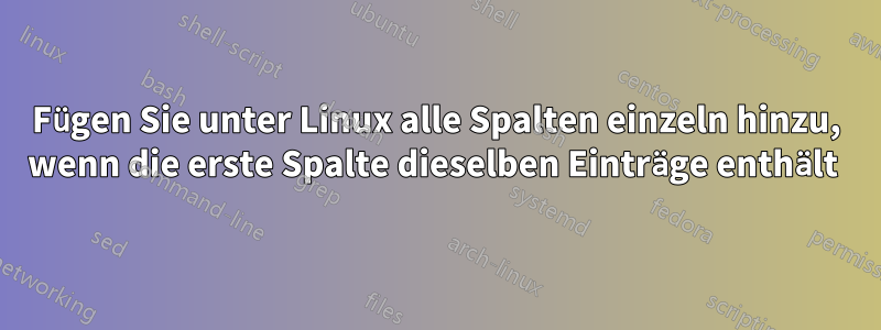 Fügen Sie unter Linux alle Spalten einzeln hinzu, wenn die erste Spalte dieselben Einträge enthält 