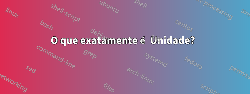 O que exatamente é Unidade? 