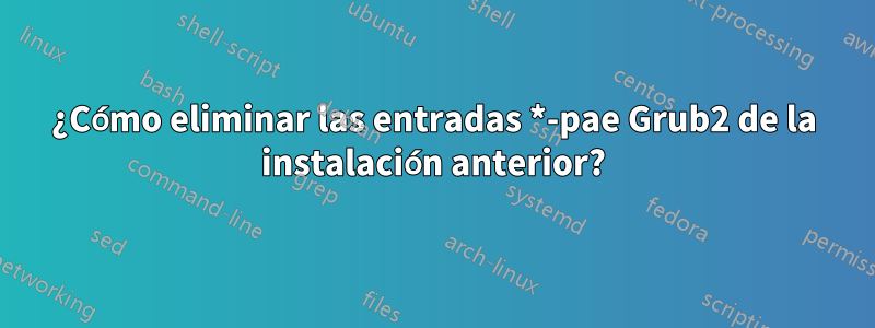 ¿Cómo eliminar las entradas *-pae Grub2 de la instalación anterior?