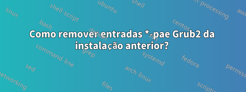 Como remover entradas *-pae Grub2 da instalação anterior?
