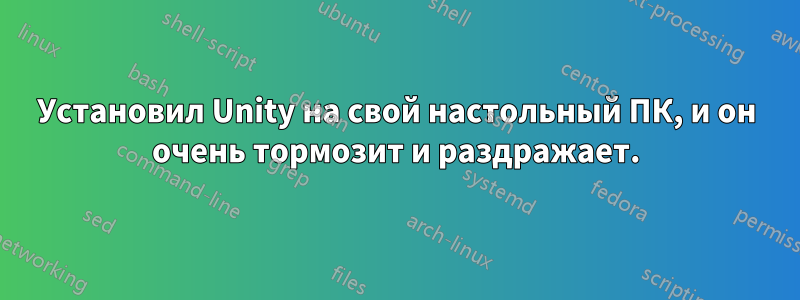 Установил Unity на свой настольный ПК, и он очень тормозит и раздражает.