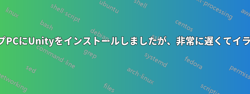 デスクトップPCにUnityをインストールしましたが、非常に遅くてイライラします