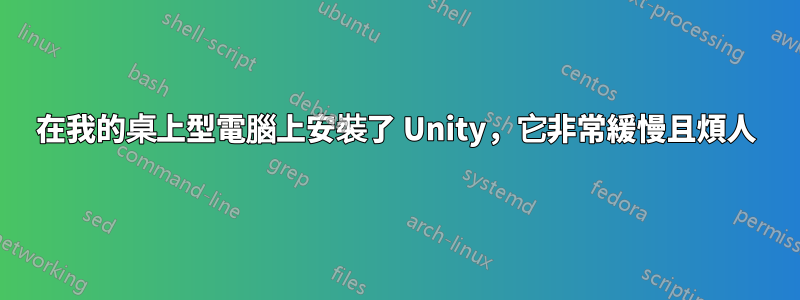 在我的桌上型電腦上安裝了 Unity，它非常緩慢且煩人