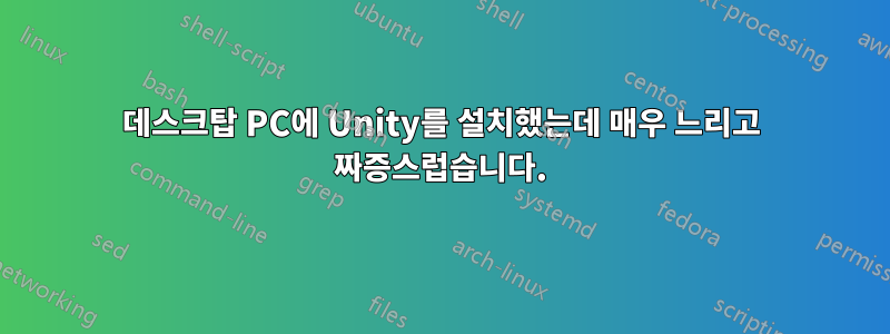 데스크탑 PC에 Unity를 설치했는데 매우 느리고 짜증스럽습니다.