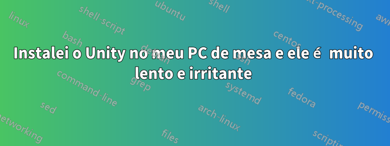 Instalei o Unity no meu PC de mesa e ele é muito lento e irritante