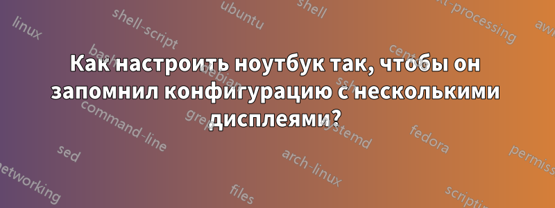 Как настроить ноутбук так, чтобы он запомнил конфигурацию с несколькими дисплеями?