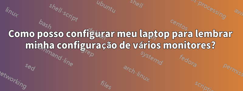 Como posso configurar meu laptop para lembrar minha configuração de vários monitores?