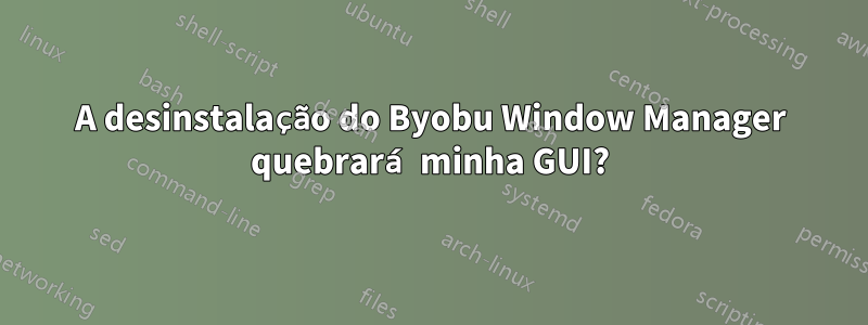 A desinstalação do Byobu Window Manager quebrará minha GUI?