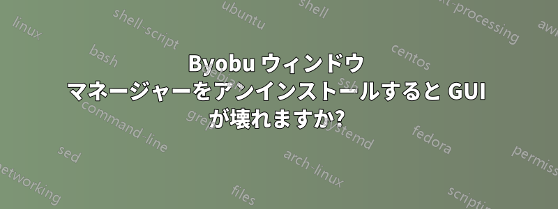 Byobu ウィンドウ マネージャーをアンインストールすると GUI が壊れますか?