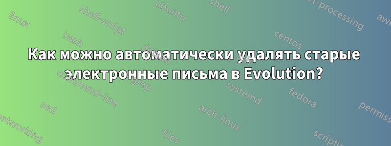 Как можно автоматически удалять старые электронные письма в Evolution?