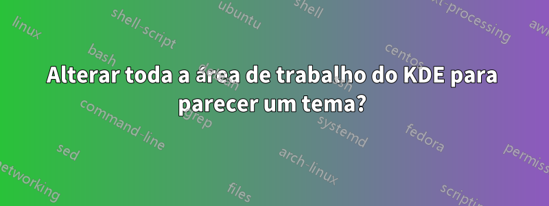 Alterar toda a área de trabalho do KDE para parecer um tema?