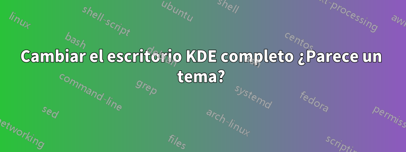 Cambiar el escritorio KDE completo ¿Parece un tema?