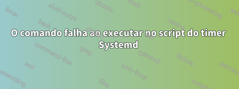 O comando falha ao executar no script do timer Systemd
