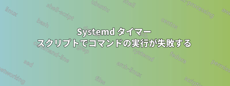 Systemd タイマー スクリプトでコマンドの実行が失敗する
