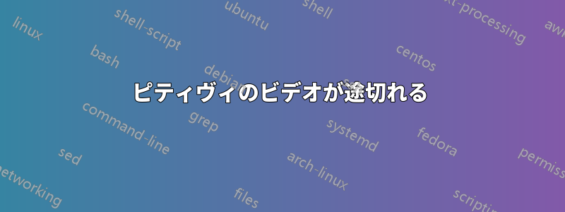 ピティヴィのビデオが途切れる