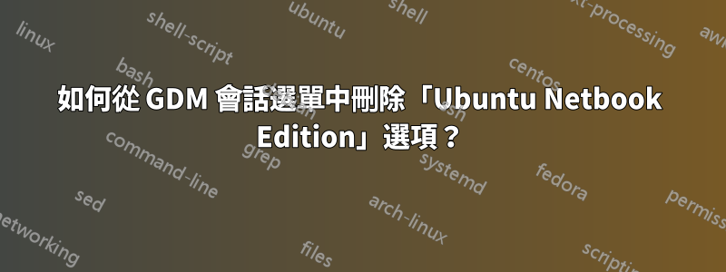 如何從 GDM 會話選單中刪除「Ubuntu Netbook Edition」選項？