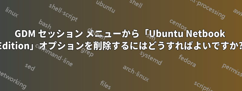 GDM セッション メニューから「Ubuntu Netbook Edition」オプションを削除するにはどうすればよいですか?