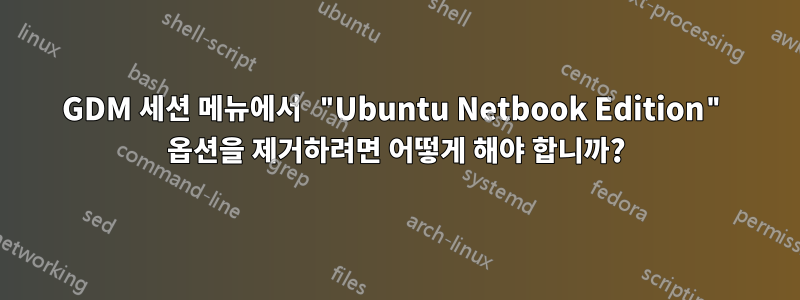 GDM 세션 메뉴에서 "Ubuntu Netbook Edition" 옵션을 제거하려면 어떻게 해야 합니까?