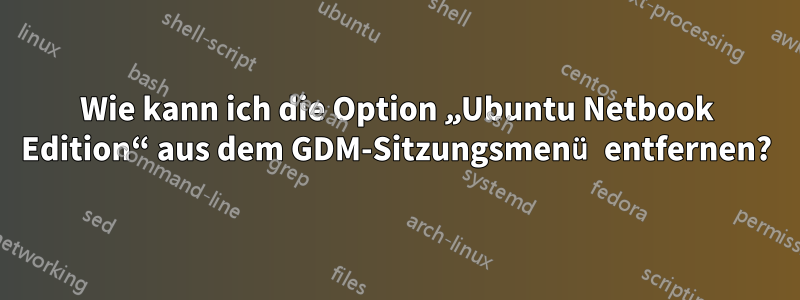 Wie kann ich die Option „Ubuntu Netbook Edition“ aus dem GDM-Sitzungsmenü entfernen?