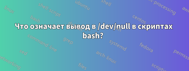 Что означает вывод в /dev/null в скриптах bash? 