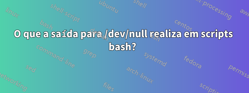 O que a saída para /dev/null realiza em scripts bash? 