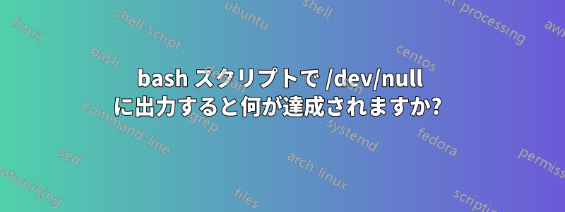 bash スクリプトで /dev/null に出力すると何が達成されますか? 