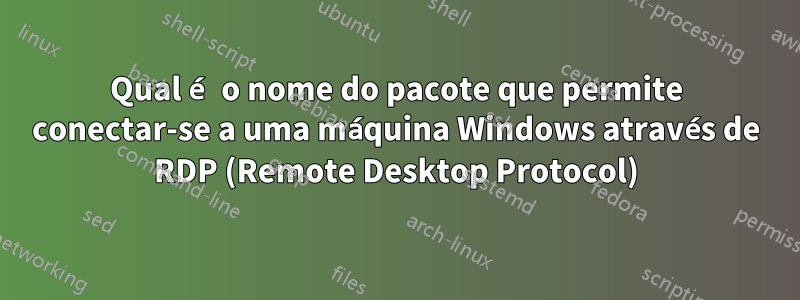 Qual é o nome do pacote que permite conectar-se a uma máquina Windows através de RDP (Remote Desktop Protocol)