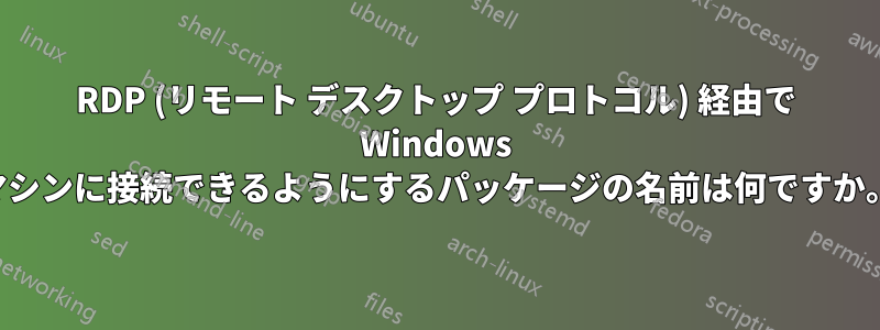 RDP (リモート デスクトップ プロトコル) 経由で Wi​​ndows マシンに接続できるようにするパッケージの名前は何ですか。