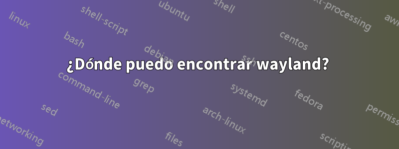 ¿Dónde puedo encontrar wayland?