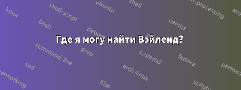 Где я могу найти Вэйленд?