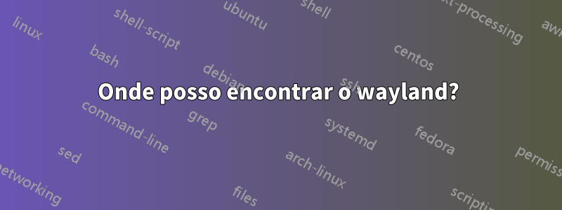 Onde posso encontrar o wayland?