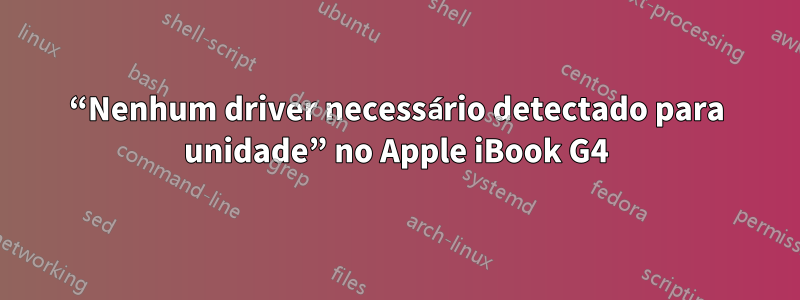 “Nenhum driver necessário detectado para unidade” no Apple iBook G4