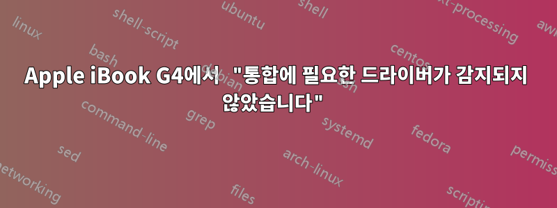 Apple iBook G4에서 "통합에 필요한 드라이버가 감지되지 않았습니다"