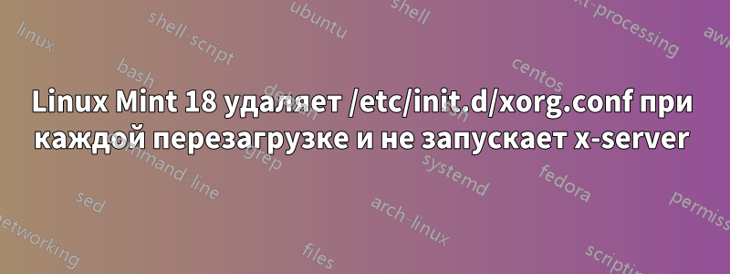 Linux Mint 18 удаляет /etc/init.d/xorg.conf при каждой перезагрузке и не запускает x-server