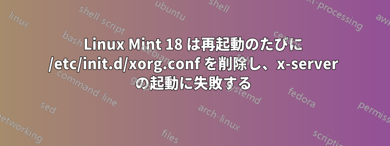 Linux Mint 18 は再起動のたびに /etc/init.d/xorg.conf を削除し、x-server の起動に失敗する