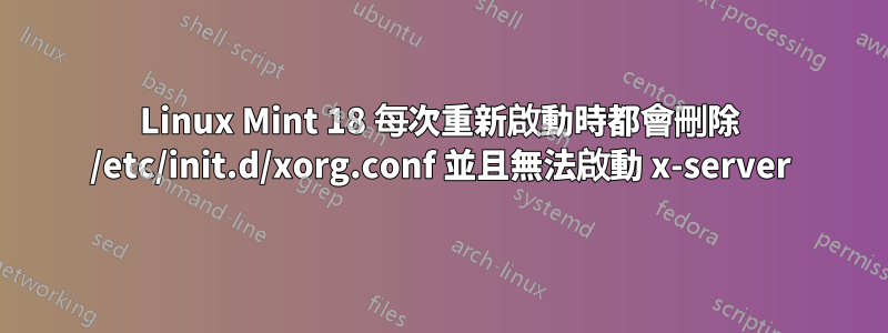 Linux Mint 18 每次重新啟動時都會刪除 /etc/init.d/xorg.conf 並且無法啟動 x-server