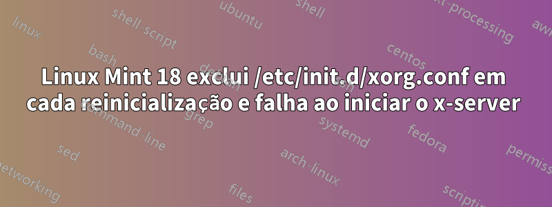 Linux Mint 18 exclui /etc/init.d/xorg.conf em cada reinicialização e falha ao iniciar o x-server