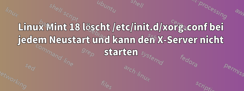 Linux Mint 18 löscht /etc/init.d/xorg.conf bei jedem Neustart und kann den X-Server nicht starten