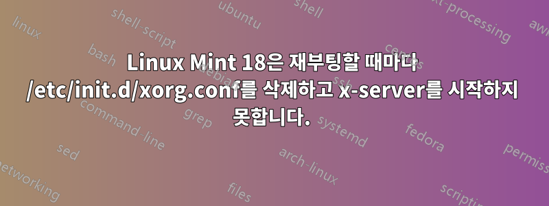 Linux Mint 18은 재부팅할 때마다 /etc/init.d/xorg.conf를 삭제하고 x-server를 시작하지 못합니다.