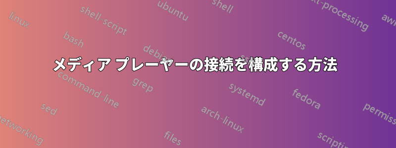 メディア プレーヤーの接続を構成する方法 