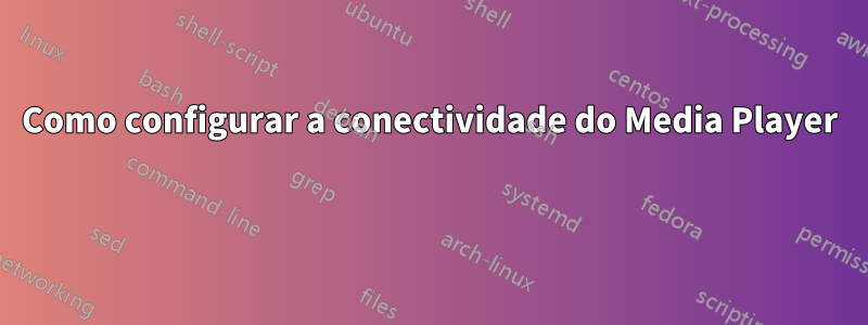 Como configurar a conectividade do Media Player 