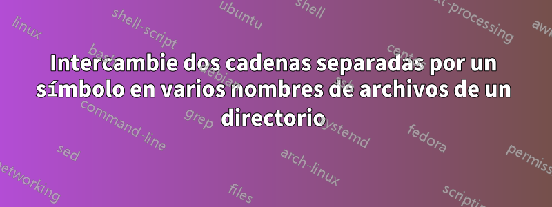 Intercambie dos cadenas separadas por un símbolo en varios nombres de archivos de un directorio