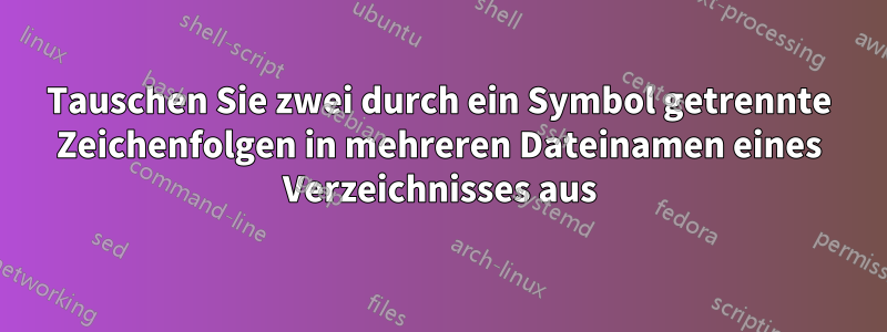 Tauschen Sie zwei durch ein Symbol getrennte Zeichenfolgen in mehreren Dateinamen eines Verzeichnisses aus