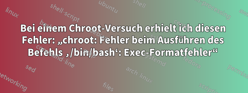 Bei einem Chroot-Versuch erhielt ich diesen Fehler: „chroot: Fehler beim Ausführen des Befehls ‚/bin/bash‘: Exec-Formatfehler“