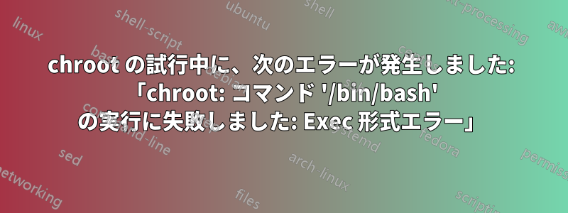 chroot の試行中に、次のエラーが発生しました: 「chroot: コマンド '/bin/bash' の実行に失敗しました: Exec 形式エラー」