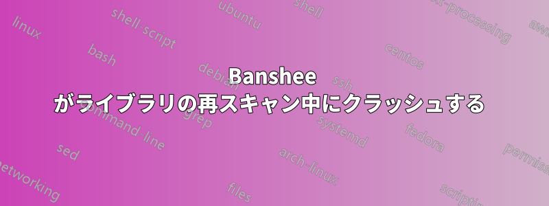 Banshee がライブラリの再スキャン中にクラッシュする 