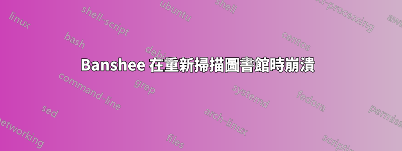 Banshee 在重新掃描圖書館時崩潰 