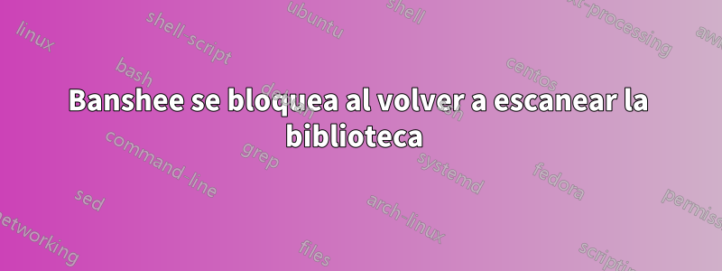 Banshee se bloquea al volver a escanear la biblioteca 